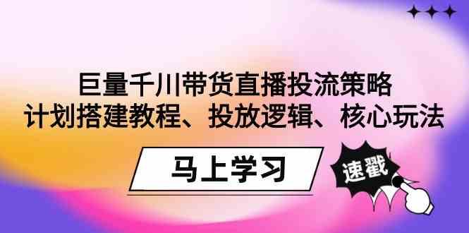（9148期）巨量千川带货直播投流策略：计划搭建教程、投放逻辑、核心玩法！-古龙岛网创