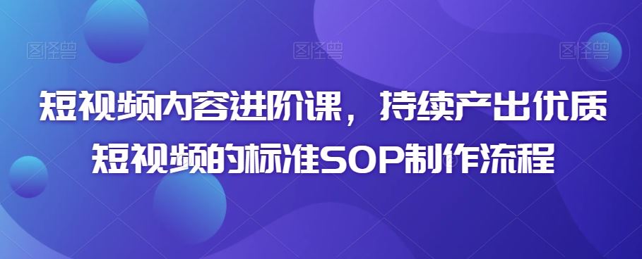 短视频内容进阶课,持续产出优质短视频的标准SOP制作流程