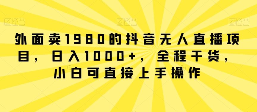 外面卖1980的抖音无人直播项目，日入1000+，全程干货，小白可直接上手操作【揭秘】-古龙岛网创