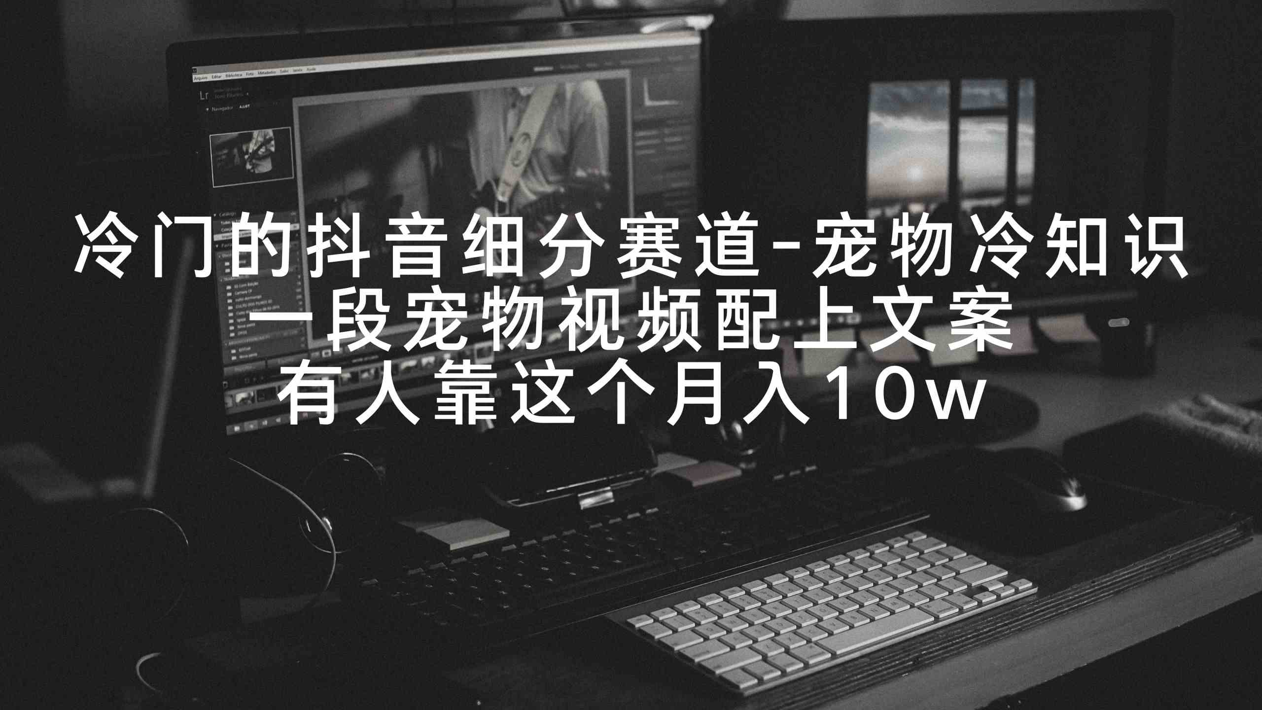 （9077期）冷门的抖音细分赛道-宠物冷知识，一段宠物视频配上文案，有人靠这个月入10w-古龙岛网创