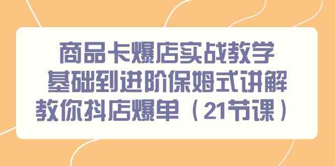 （9172期）商品卡爆店实战教学，基础到进阶保姆式讲解教你抖店爆单（21节课）-古龙岛网创