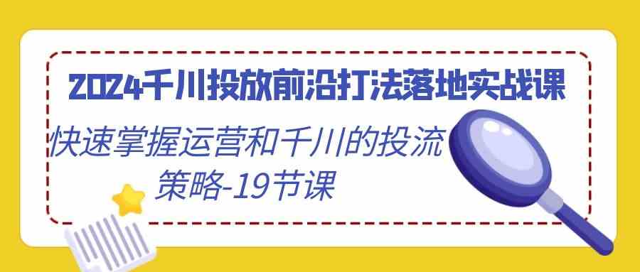 （9123期）2024千川投放前沿打法落地实战课，快速掌握运营和千川的投流策略-19节课-古龙岛网创