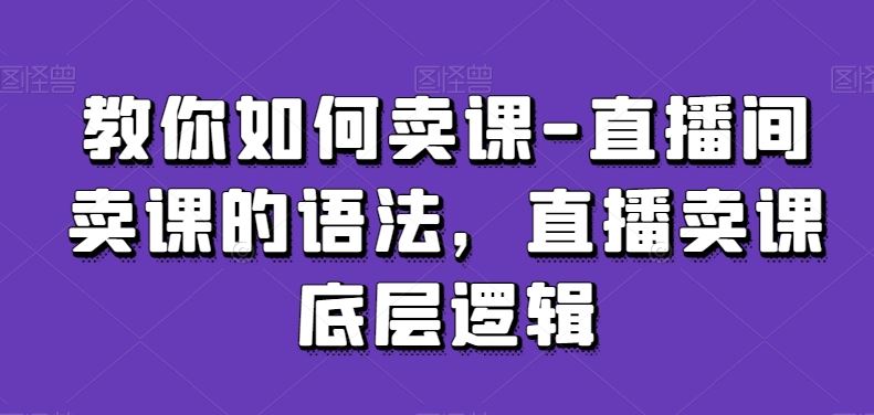 教你如何卖课-直播间卖课的语法，直播卖课底层逻辑-古龙岛网创