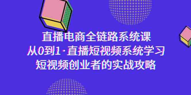（9175期）直播电商-全链路系统课，从0到1·直播短视频系统学习，短视频创业者的实战-古龙岛网创