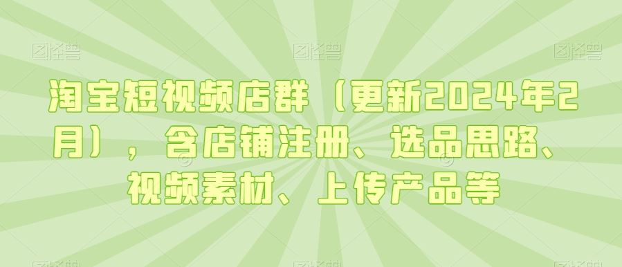 淘宝短视频店群（更新2024年2月），含店铺注册、选品思路、视频素材、上传产品等-古龙岛网创