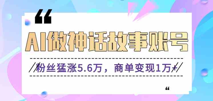 利用AI做神话故事账号，粉丝猛涨5.6万，商单变现1万+【视频教程+软件】-古龙岛网创