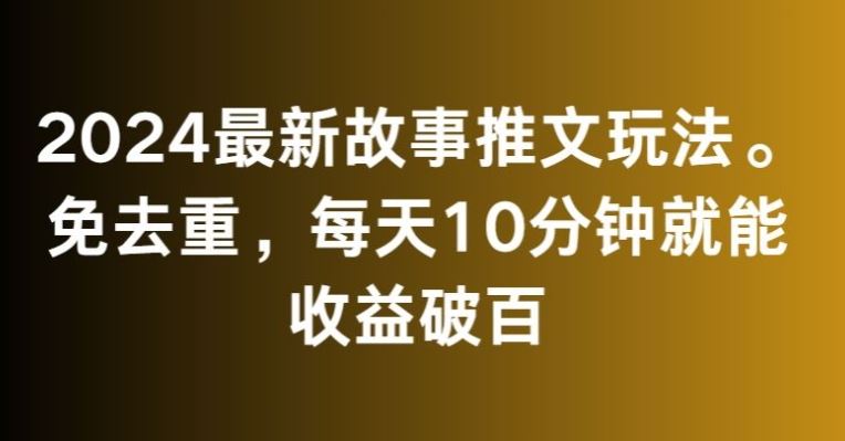 2024最新故事推文玩法，免去重，每天10分钟就能收益破百【揭秘】-古龙岛网创