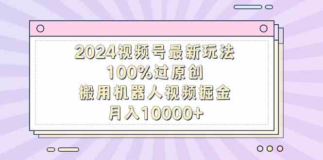 （9151期）2024视频号最新玩法，100%过原创，搬用机器人视频掘金，月入10000+-古龙岛网创