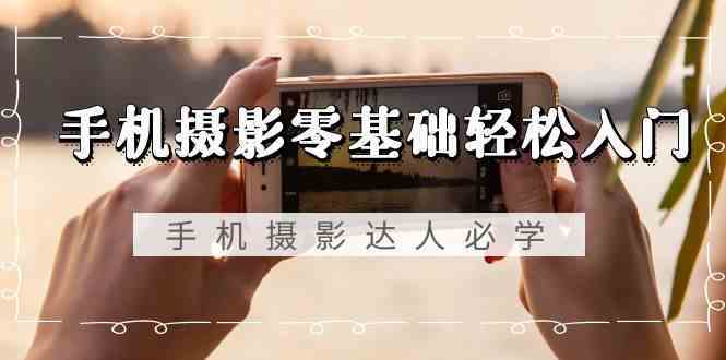 手机摄影零基础轻松入门-手机摄影达人必学，不限手机品牌（无水印课程）-古龙岛网创