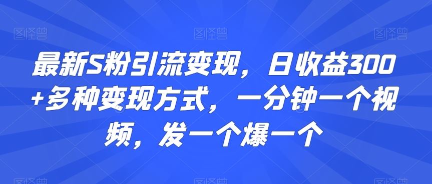 最新S粉引流变现,日收益300+多种变现方式,一分钟一个视频,发一个爆一个【揭秘】