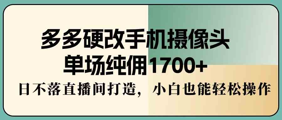 （9228期）多多硬改手机摄像头，单场纯佣1700+，日不落直播间打造，小白也能轻松操作-古龙岛网创