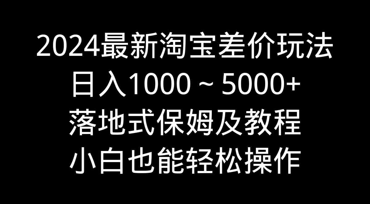 （9055期）2024最新淘宝差价玩法，日入1000～5000+落地式保姆及教程 小白也能轻松操作-古龙岛网创