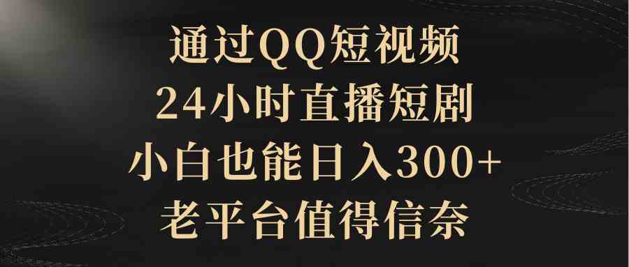 （9241期）通过QQ短视频、24小时直播短剧，小白也能日入300+，老平台值得信奈-古龙岛网创