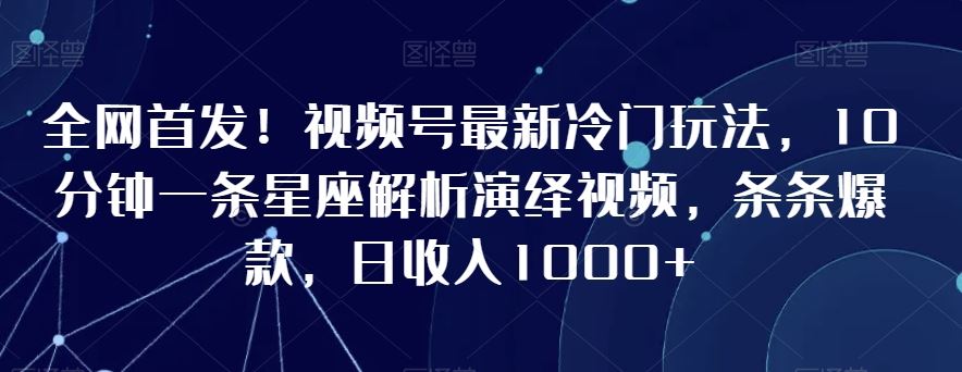 全网首发！视频号最新冷门玩法，10分钟一条星座解析演绎视频，条条爆款，日收入1000+【揭秘】-古龙岛网创
