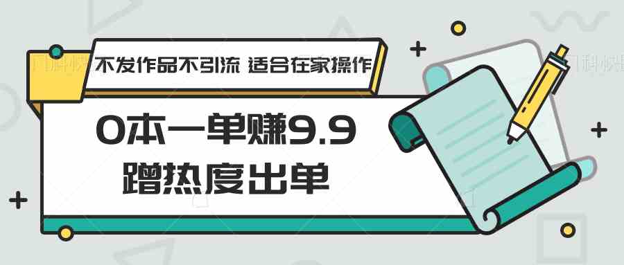 0本一单赚9.9蹭热度出单，不发作品不引流 适合在家操作-古龙岛网创