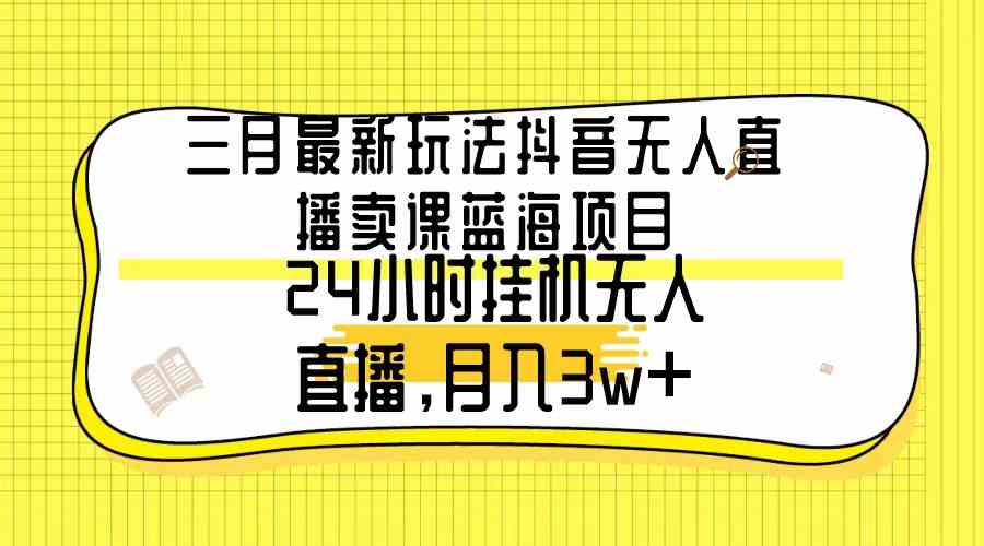 (9229期)三月最新玩法抖音无人直播卖课蓝海项目,24小时无人直播,月入3w+-古龙岛网创