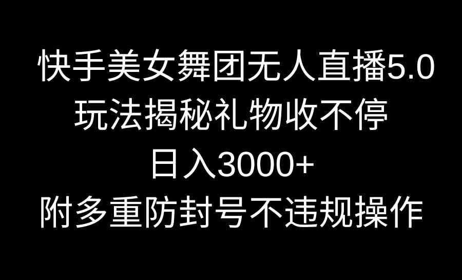 （9062期）快手美女舞团无人直播5.0玩法揭秘，礼物收不停，日入3000+，内附多重防…-古龙岛网创