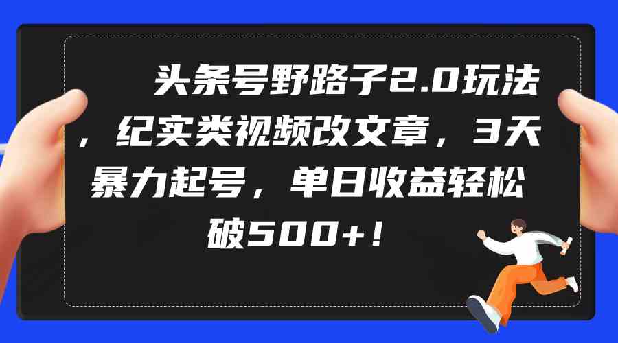 （9488期）头条号野路子2.0玩法，纪实类视频改文章，3天暴力起号，单日收益轻松破500+-古龙岛网创