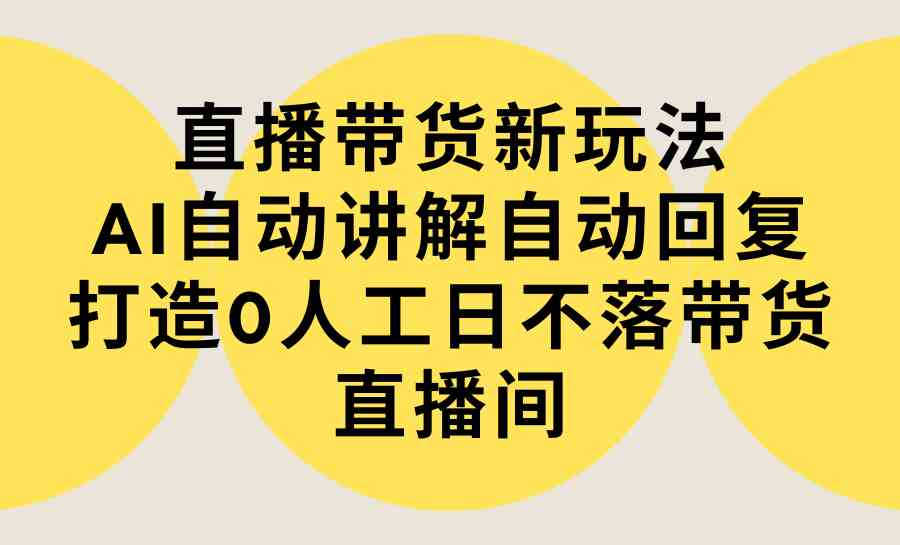 （9328期）直播带货新玩法，AI自动讲解自动回复 打造0人工日不落带货直播间-教程+软件-古龙岛网创