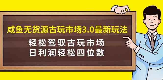 （9337期）咸鱼无货源古玩市场3.0最新玩法，轻松驾驭古玩市场，日利润轻松四位数！…-古龙岛网创