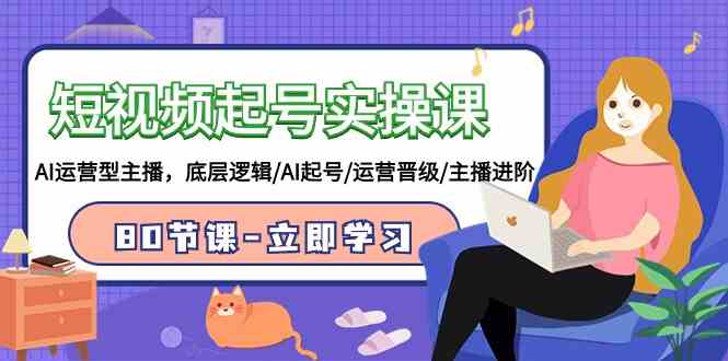 （9470期）短视频起号实操课，AI运营型主播，底层逻辑/AI起号/运营晋级/主播进阶/80节-古龙岛网创