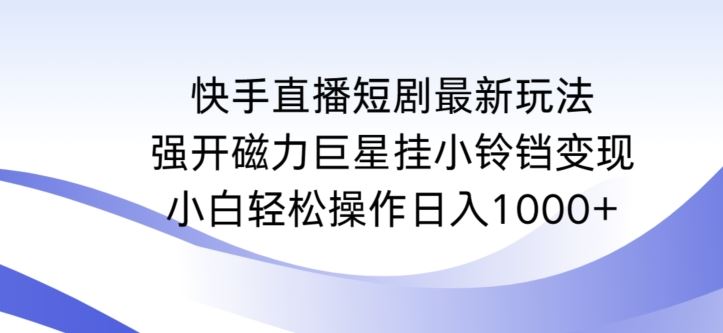 快手直播短剧最新玩法，强开磁力巨星挂小铃铛变现，小白轻松操作日入1000+【揭秘】-古龙岛网创