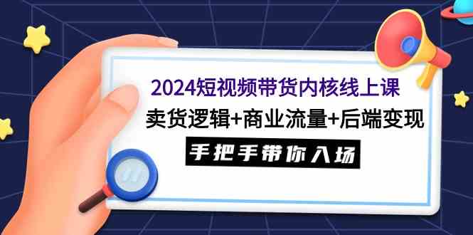 （9471期）2024短视频带货内核线上课：卖货逻辑+商业流量+后端变现，手把手带你入场-古龙岛网创