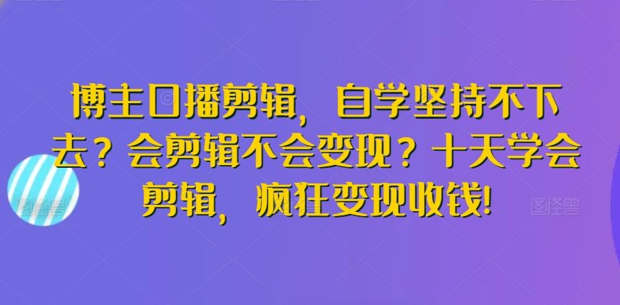博主口播剪辑，自学坚持不下去？会剪辑不会变现？十天学会剪辑，疯狂变现收钱!-古龙岛网创