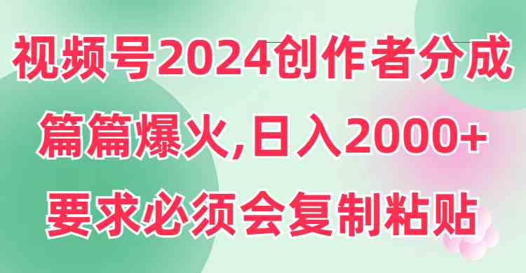 （9292期）视频号2024创作者分成，片片爆火，要求必须会复制粘贴，日入2000+-古龙岛网创
