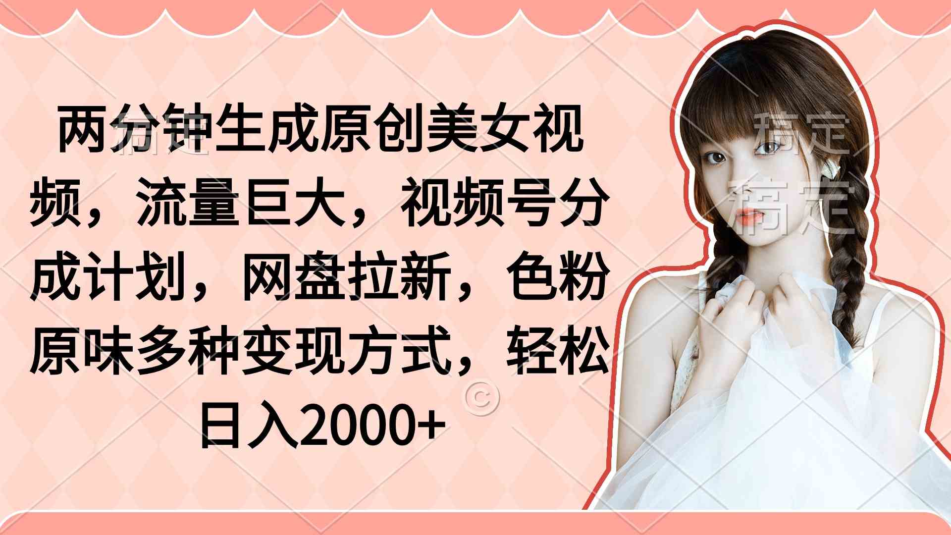 （9347期）两分钟生成原创美女视频，流量巨大，视频号分成计划，网盘拉新，色粉原…-古龙岛网创