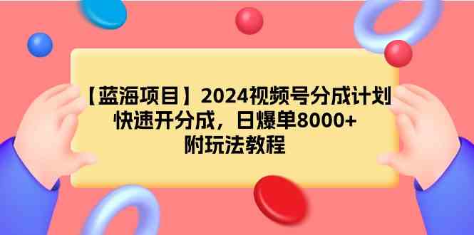 （9308期）【蓝海项目】2024视频号分成计划，快速开分成，日爆单8000+，附玩法教程-古龙岛网创