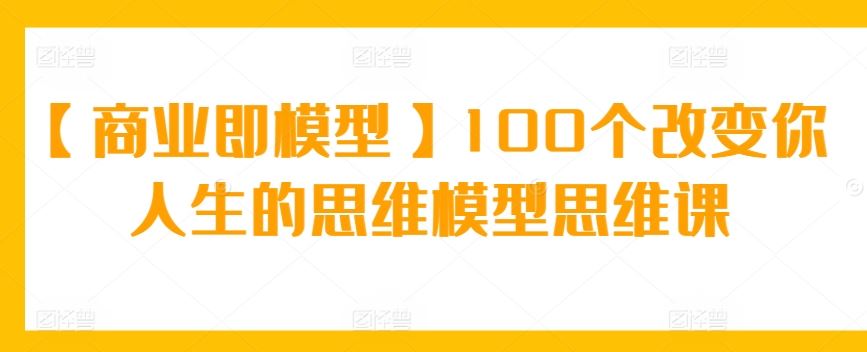 【商业即模型】100个改变你人生的思维模型思维课-古龙岛网创