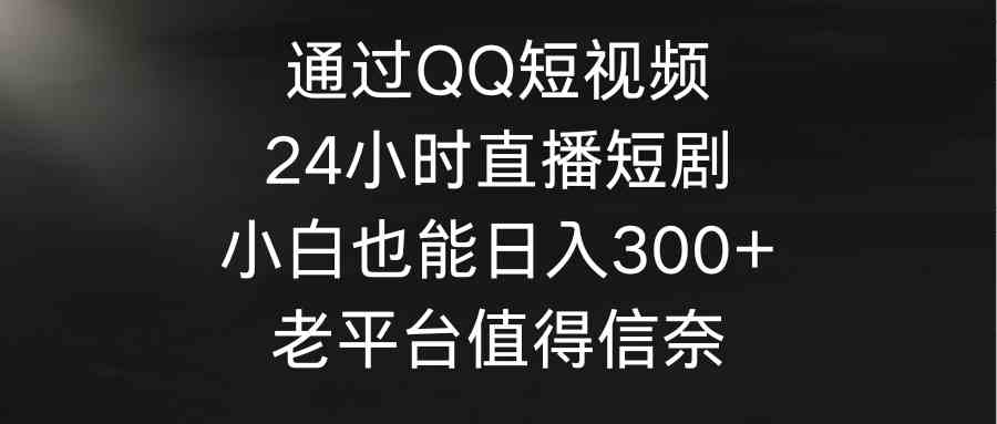 （9469期）通过QQ短视频、24小时直播短剧，小白也能日入300+，老平台值得信奈-古龙岛网创