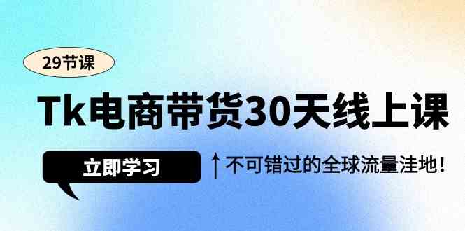 （9463期）Tk电商带货30天线上课，不可错过的全球流量洼地（29节课）-古龙岛网创