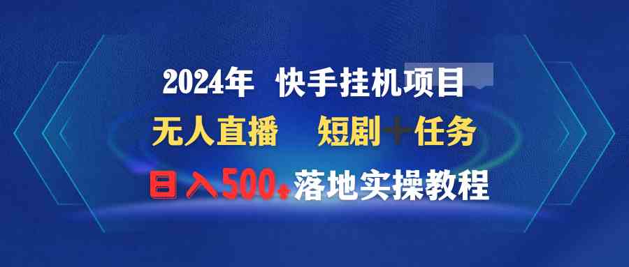 （9341期）2024年 快手挂机项目无人直播 短剧＋任务日入500+落地实操教程-古龙岛网创