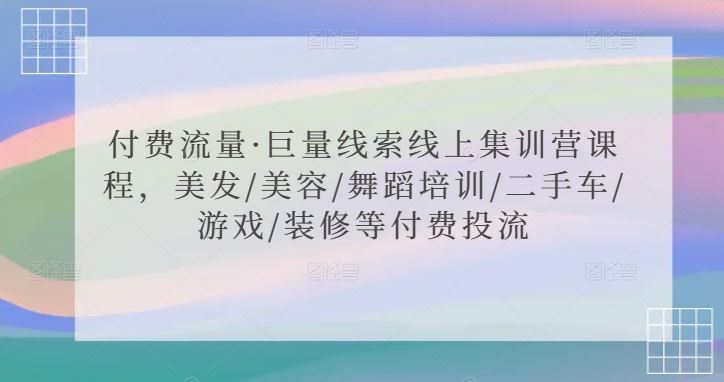 付费流量·巨量线索线上集训营课程，美发/美容/舞蹈培训/二手车/游戏/装修等付费投流-古龙岛网创
