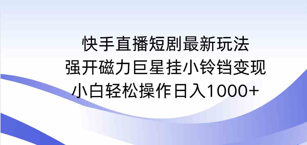 （9320期）快手直播短剧最新玩法，强开磁力巨星挂小铃铛变现，小白轻松操作日入1000+-古龙岛网创
