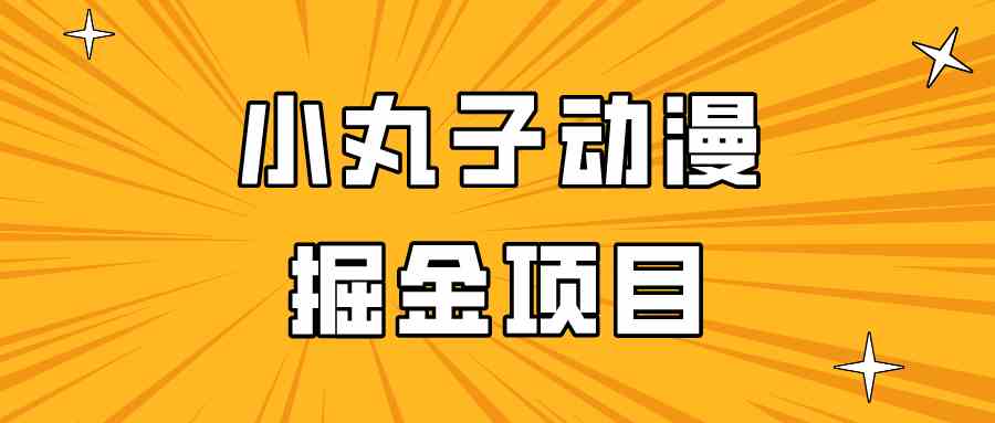 日入300的小丸子动漫掘金项目，简单好上手，适合所有朋友操作！-古龙岛网创