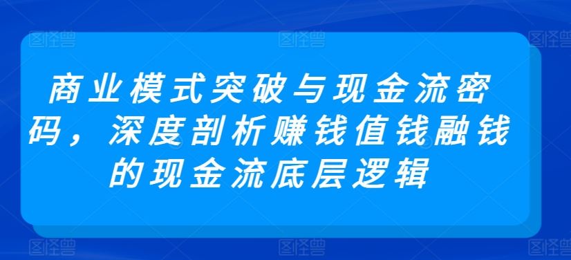 商业模式突破与现金流密码，深度剖析赚钱值钱融钱的现金流底层逻辑-古龙岛网创
