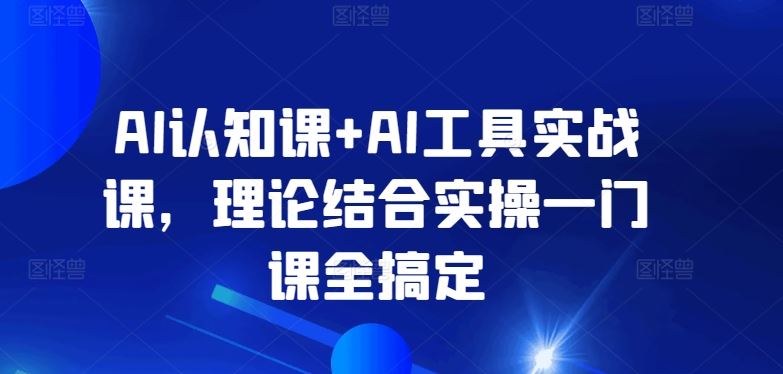 AI认知课+AI工具实战课,理论结合实操一门课全搞定