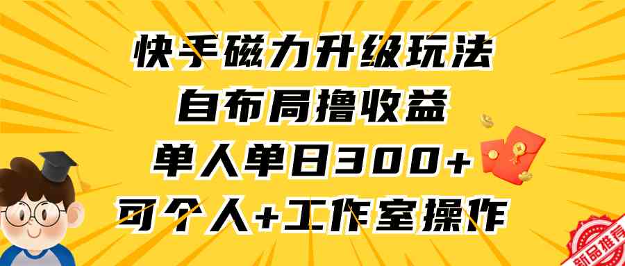 （9368期）快手磁力升级玩法，自布局撸收益，单人单日300+，个人工作室均可操作-古龙岛网创
