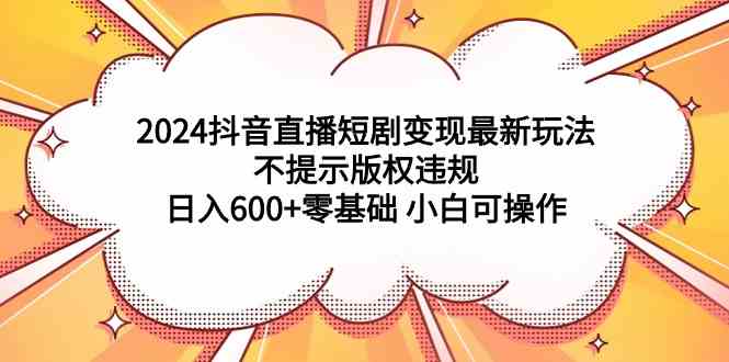 （9305期）2024抖音直播短剧变现最新玩法，不提示版权违规 日入600+零基础 小白可操作-古龙岛网创