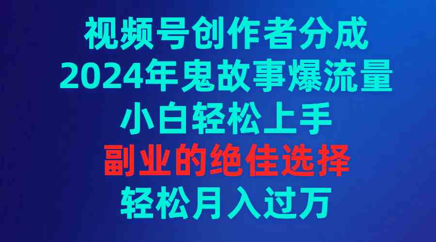 （9385期）视频号创作者分成，2024年鬼故事爆流量，小白轻松上手，副业的绝佳选择…-古龙岛网创