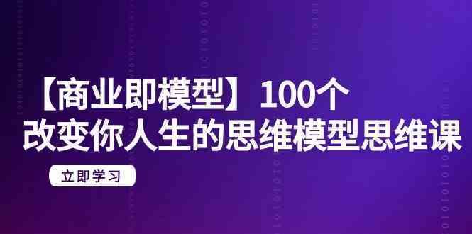 【商业即模型】100个改变你人生的思维模型思维课（20节课）-古龙岛网创