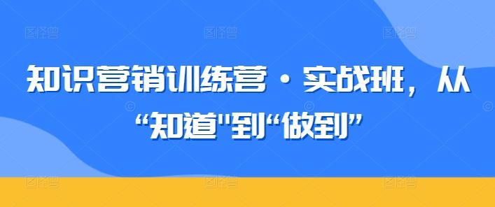 知识营销训练营·实战班，从“知道”到“做到”-古龙岛网创
