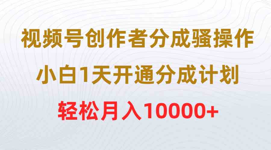 （9656期）视频号创作者分成骚操作，小白1天开通分成计划，轻松月入10000+-古龙岛网创
