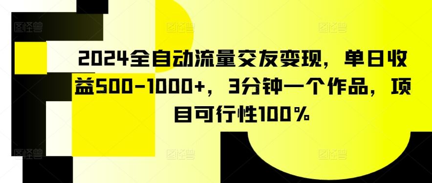 2024全自动流量交友变现，单日收益500-1000+，3分钟一个作品，项目可行性100%【揭秘】-古龙岛网创