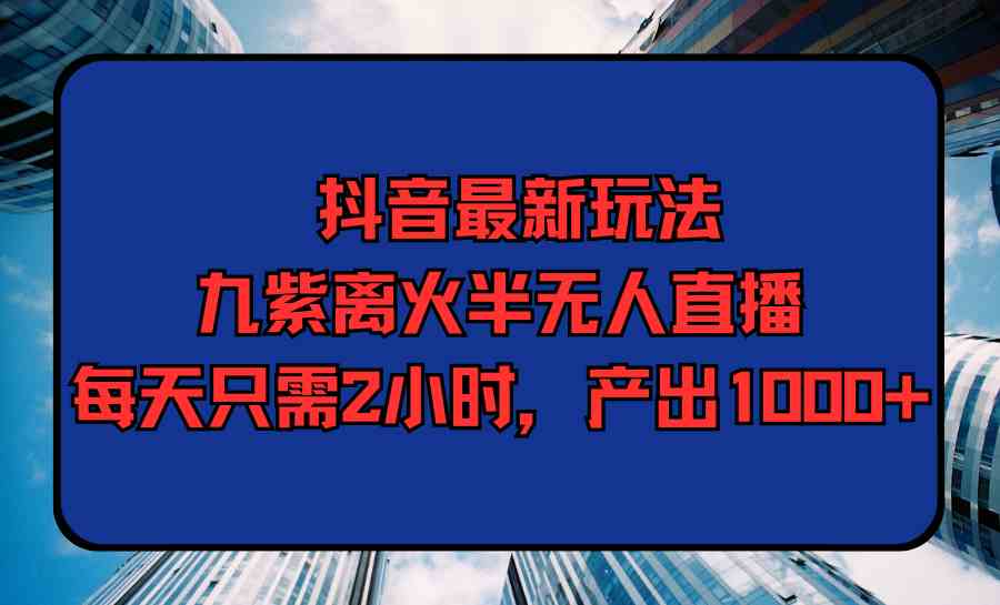 （9619期）抖音最新玩法，九紫离火半无人直播，每天只需2小时，产出1000+-古龙岛网创