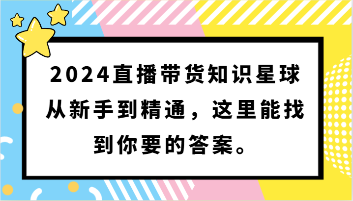 2024直播带货知识星球，从新手到精通，这里能找到你要的答案。-古龙岛网创