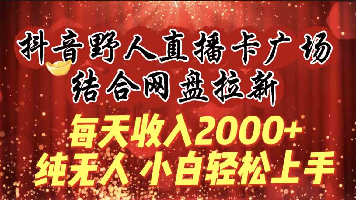 （9504期）每天收入2000+，抖音野人直播卡广场，结合网盘拉新，纯无人，小白轻松上手-古龙岛网创
